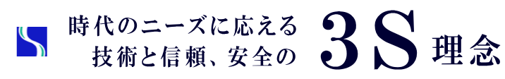 時代のニーズに応える技術と信頼、安心の３S理念